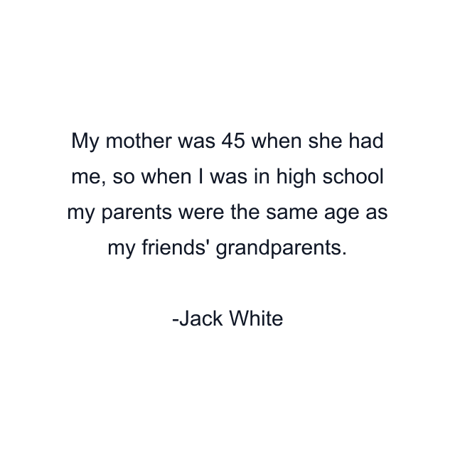 My mother was 45 when she had me, so when I was in high school my parents were the same age as my friends' grandparents.