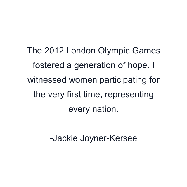 The 2012 London Olympic Games fostered a generation of hope. I witnessed women participating for the very first time, representing every nation.