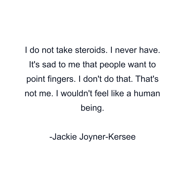 I do not take steroids. I never have. It's sad to me that people want to point fingers. I don't do that. That's not me. I wouldn't feel like a human being.