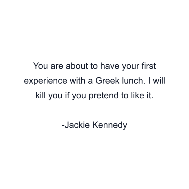 You are about to have your first experience with a Greek lunch. I will kill you if you pretend to like it.