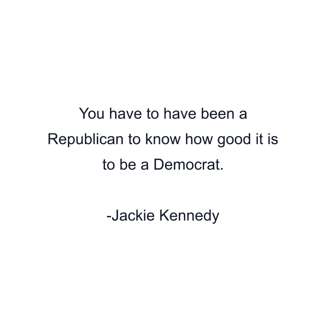 You have to have been a Republican to know how good it is to be a Democrat.