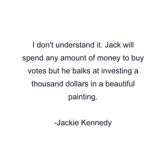 I don't understand it. Jack will spend any amount of money to buy votes but he balks at investing a thousand dollars in a beautiful painting.