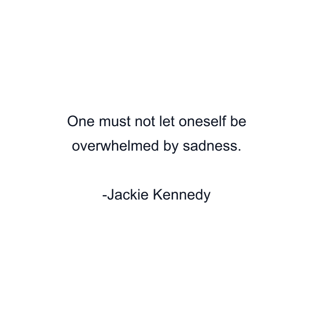 One must not let oneself be overwhelmed by sadness.