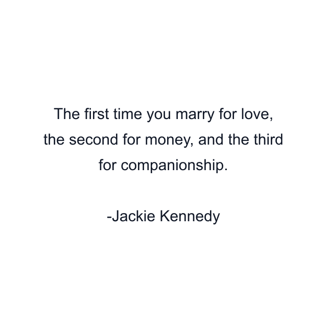 The first time you marry for love, the second for money, and the third for companionship.