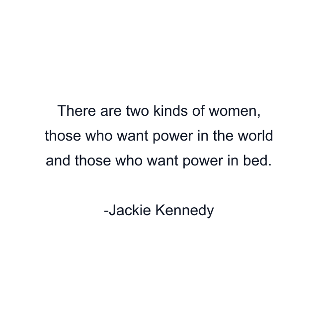 There are two kinds of women, those who want power in the world and those who want power in bed.