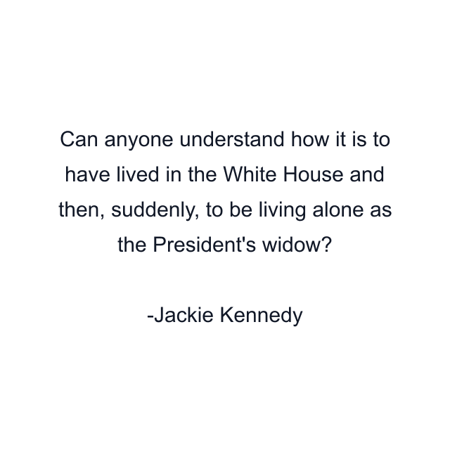 Can anyone understand how it is to have lived in the White House and then, suddenly, to be living alone as the President's widow?