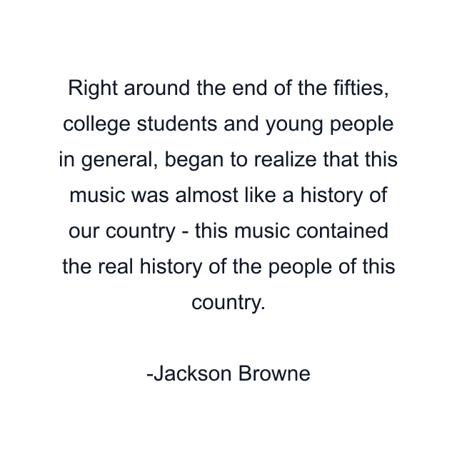 Right around the end of the fifties, college students and young people in general, began to realize that this music was almost like a history of our country - this music contained the real history of the people of this country.