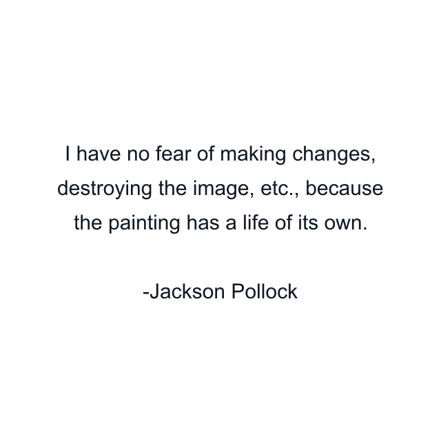 I have no fear of making changes, destroying the image, etc., because the painting has a life of its own.