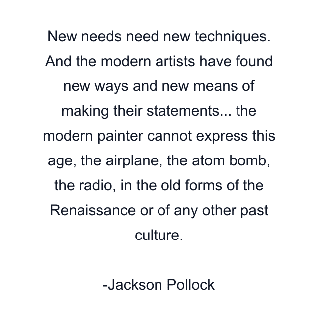 New needs need new techniques. And the modern artists have found new ways and new means of making their statements... the modern painter cannot express this age, the airplane, the atom bomb, the radio, in the old forms of the Renaissance or of any other past culture.