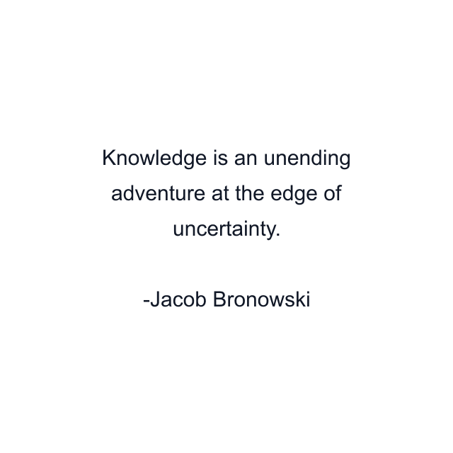 Knowledge is an unending adventure at the edge of uncertainty.