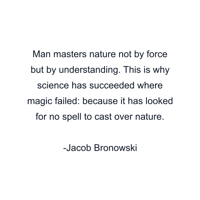 Man masters nature not by force but by understanding. This is why science has succeeded where magic failed: because it has looked for no spell to cast over nature.