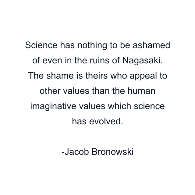 Science has nothing to be ashamed of even in the ruins of Nagasaki. The shame is theirs who appeal to other values than the human imaginative values which science has evolved.