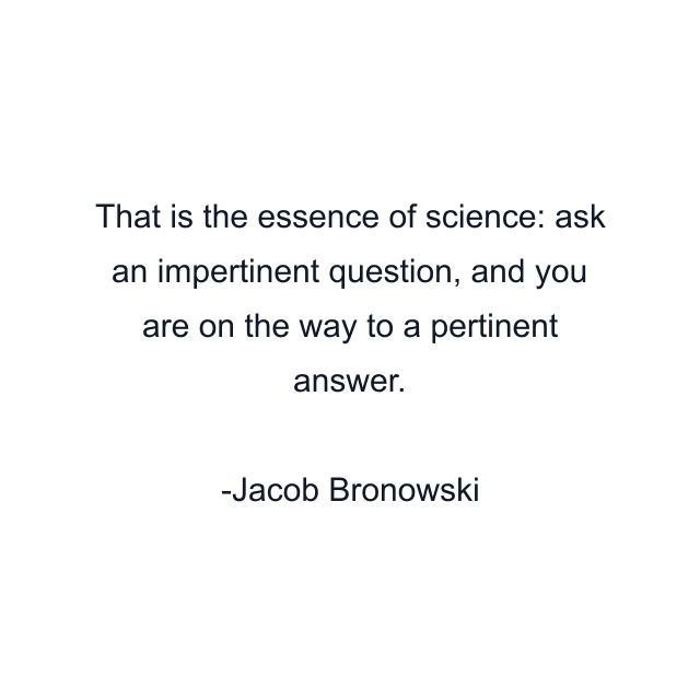 That is the essence of science: ask an impertinent question, and you are on the way to a pertinent answer.