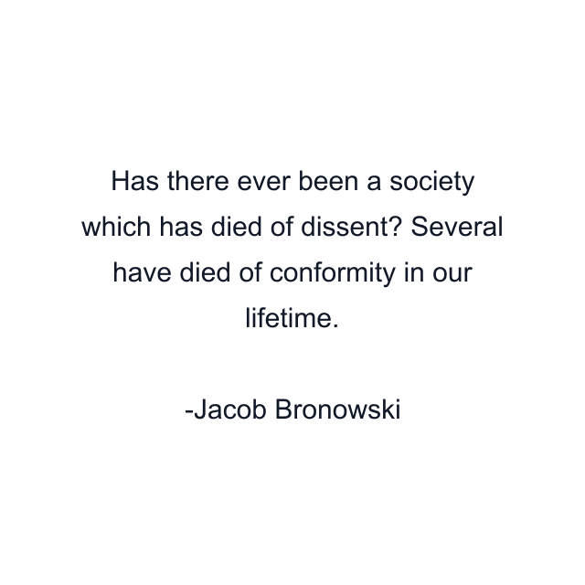 Has there ever been a society which has died of dissent? Several have died of conformity in our lifetime.