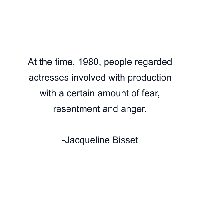 At the time, 1980, people regarded actresses involved with production with a certain amount of fear, resentment and anger.