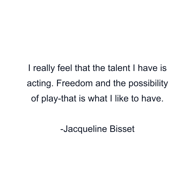 I really feel that the talent I have is acting. Freedom and the possibility of play-that is what I like to have.