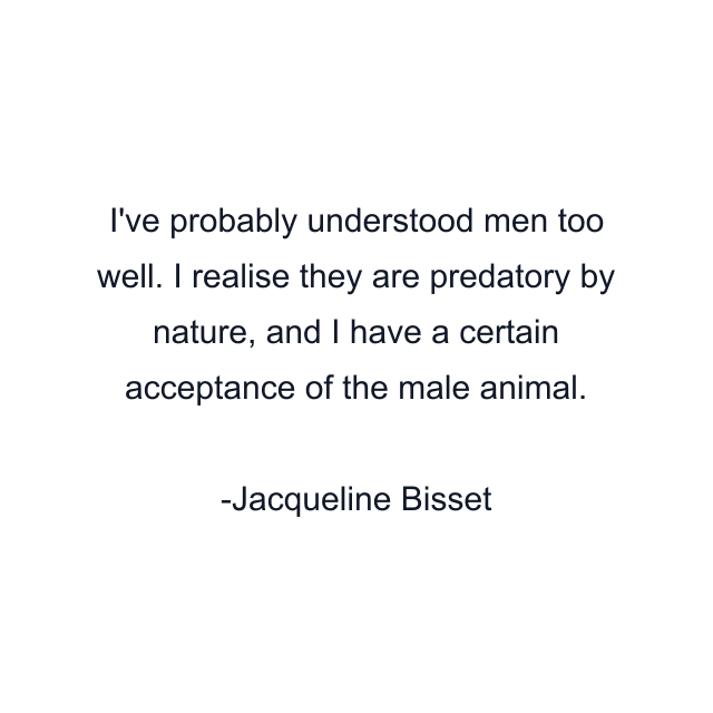 I've probably understood men too well. I realise they are predatory by nature, and I have a certain acceptance of the male animal.