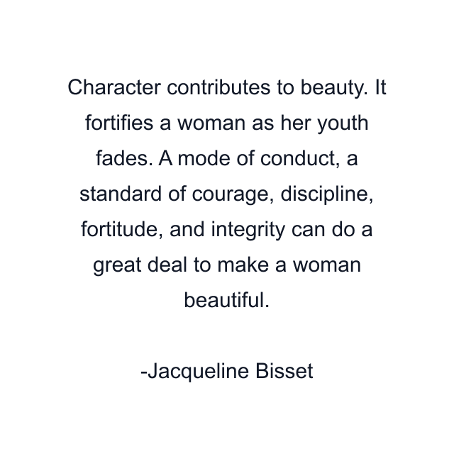 Character contributes to beauty. It fortifies a woman as her youth fades. A mode of conduct, a standard of courage, discipline, fortitude, and integrity can do a great deal to make a woman beautiful.