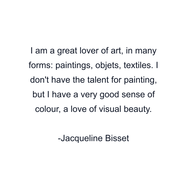 I am a great lover of art, in many forms: paintings, objets, textiles. I don't have the talent for painting, but I have a very good sense of colour, a love of visual beauty.