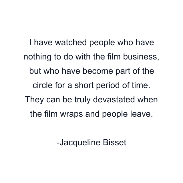 I have watched people who have nothing to do with the film business, but who have become part of the circle for a short period of time. They can be truly devastated when the film wraps and people leave.