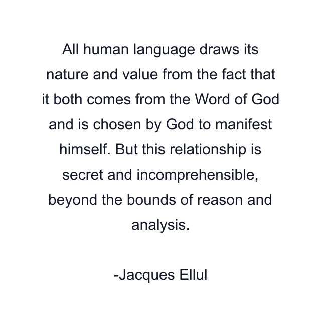 All human language draws its nature and value from the fact that it both comes from the Word of God and is chosen by God to manifest himself. But this relationship is secret and incomprehensible, beyond the bounds of reason and analysis.