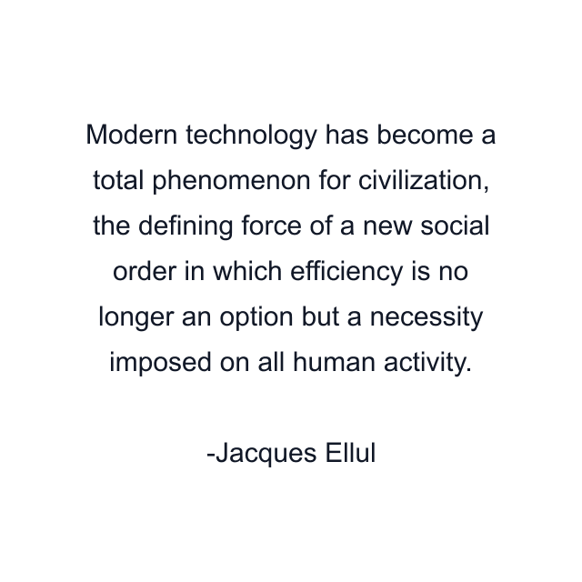 Modern technology has become a total phenomenon for civilization, the defining force of a new social order in which efficiency is no longer an option but a necessity imposed on all human activity.