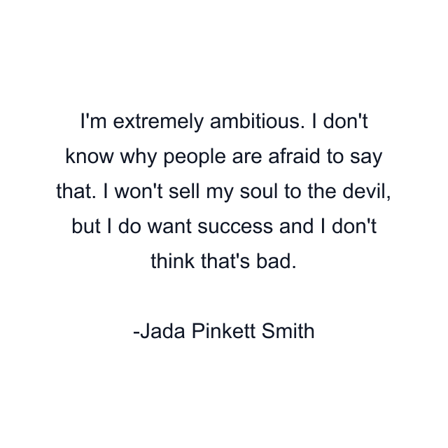 I'm extremely ambitious. I don't know why people are afraid to say that. I won't sell my soul to the devil, but I do want success and I don't think that's bad.