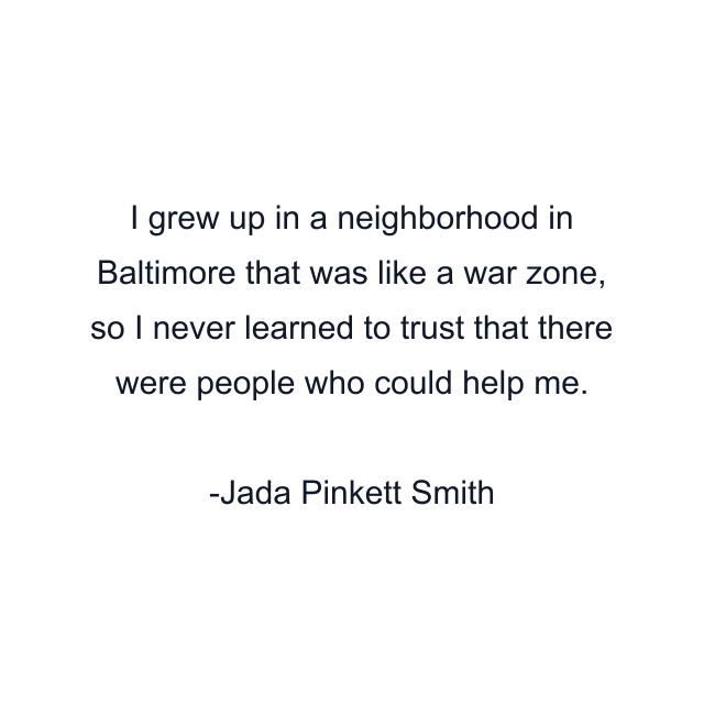 I grew up in a neighborhood in Baltimore that was like a war zone, so I never learned to trust that there were people who could help me.