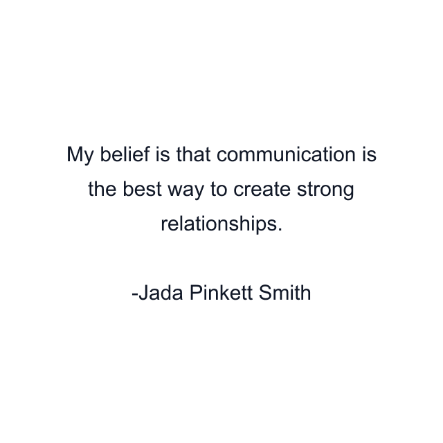 My belief is that communication is the best way to create strong relationships.