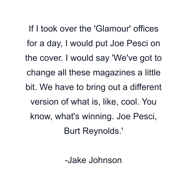 If I took over the 'Glamour' offices for a day, I would put Joe Pesci on the cover. I would say 'We've got to change all these magazines a little bit. We have to bring out a different version of what is, like, cool. You know, what's winning. Joe Pesci, Burt Reynolds.'