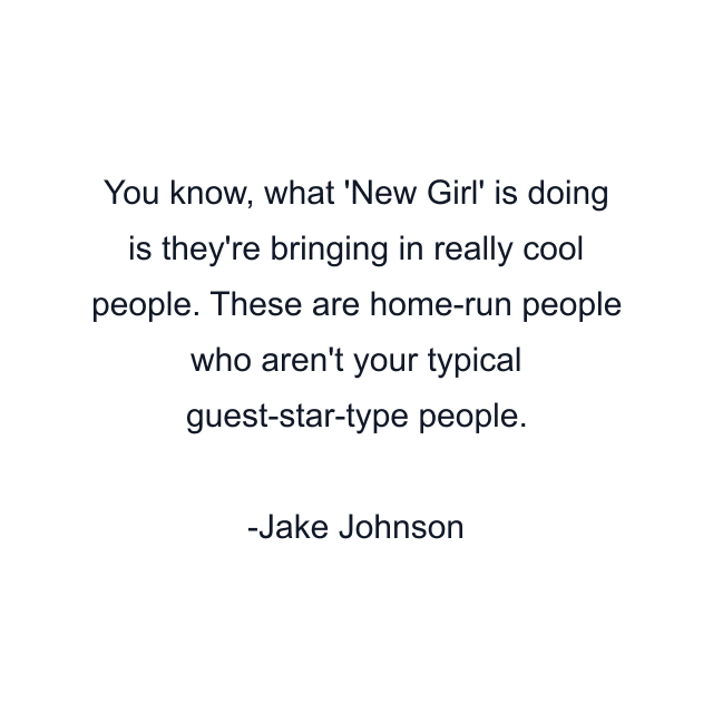 You know, what 'New Girl' is doing is they're bringing in really cool people. These are home-run people who aren't your typical guest-star-type people.