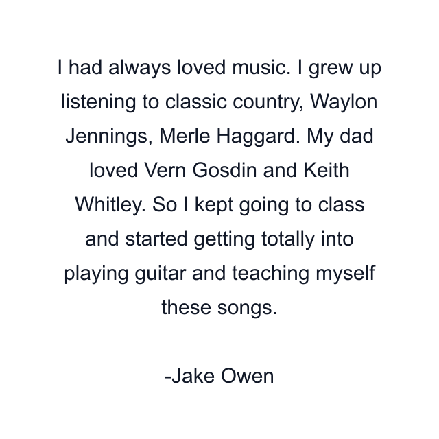 I had always loved music. I grew up listening to classic country, Waylon Jennings, Merle Haggard. My dad loved Vern Gosdin and Keith Whitley. So I kept going to class and started getting totally into playing guitar and teaching myself these songs.