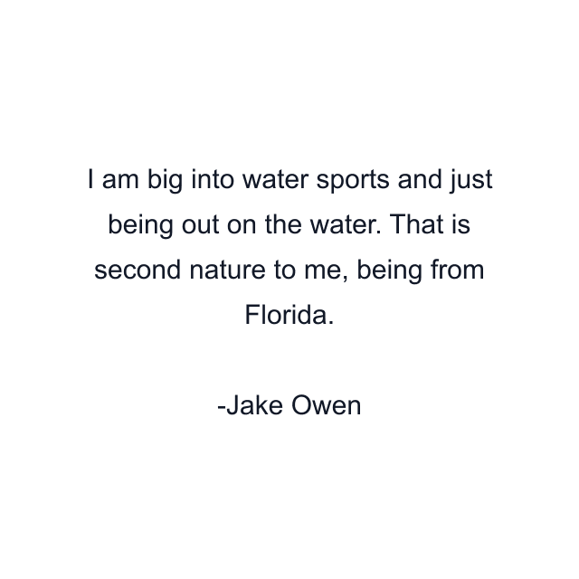 I am big into water sports and just being out on the water. That is second nature to me, being from Florida.