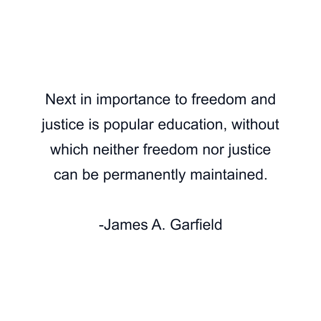 Next in importance to freedom and justice is popular education, without which neither freedom nor justice can be permanently maintained.