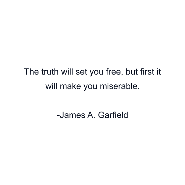 The truth will set you free, but first it will make you miserable.