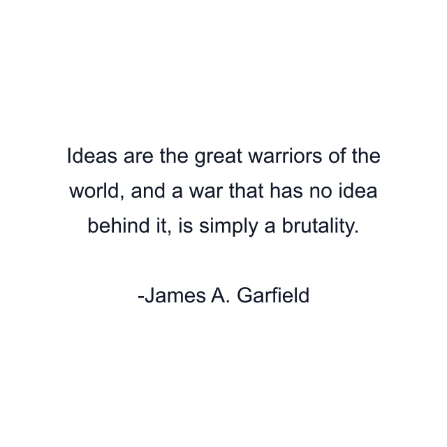 Ideas are the great warriors of the world, and a war that has no idea behind it, is simply a brutality.