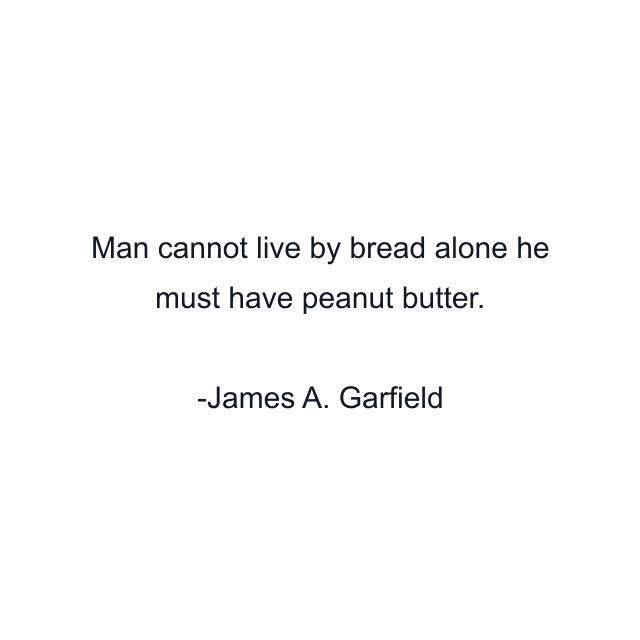 Man cannot live by bread alone he must have peanut butter.