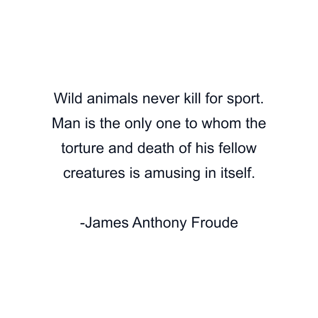 Wild animals never kill for sport. Man is the only one to whom the torture and death of his fellow creatures is amusing in itself.