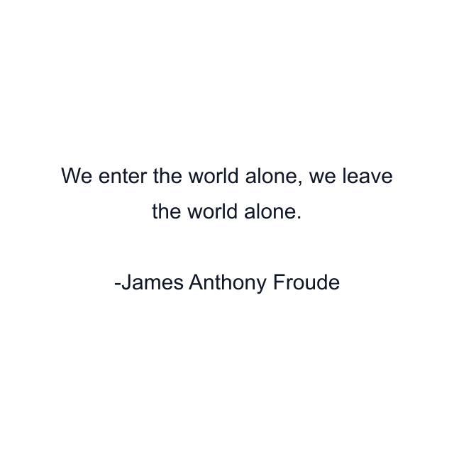 We enter the world alone, we leave the world alone.