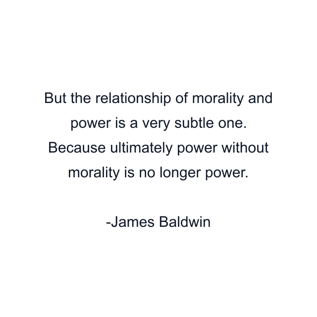 But the relationship of morality and power is a very subtle one. Because ultimately power without morality is no longer power.