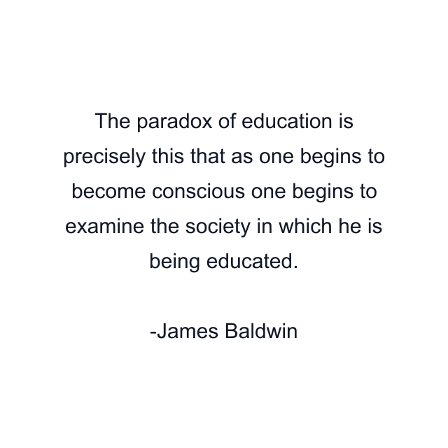 The paradox of education is precisely this that as one begins to become conscious one begins to examine the society in which he is being educated.