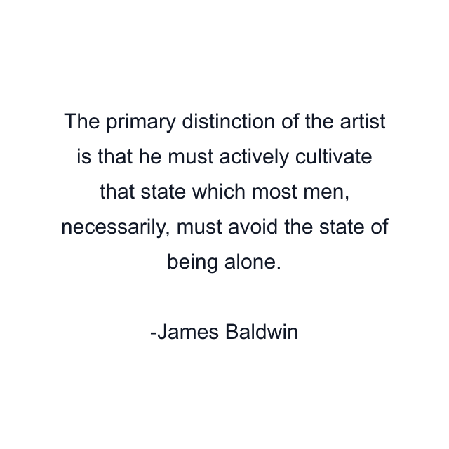 The primary distinction of the artist is that he must actively cultivate that state which most men, necessarily, must avoid the state of being alone.