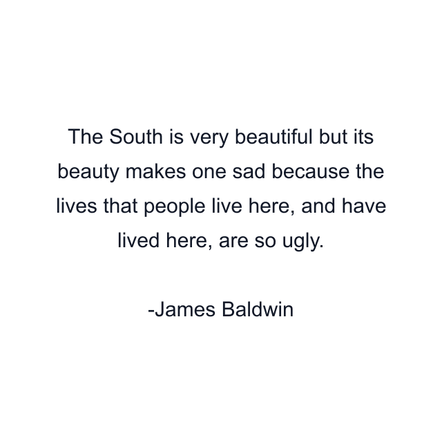 The South is very beautiful but its beauty makes one sad because the lives that people live here, and have lived here, are so ugly.