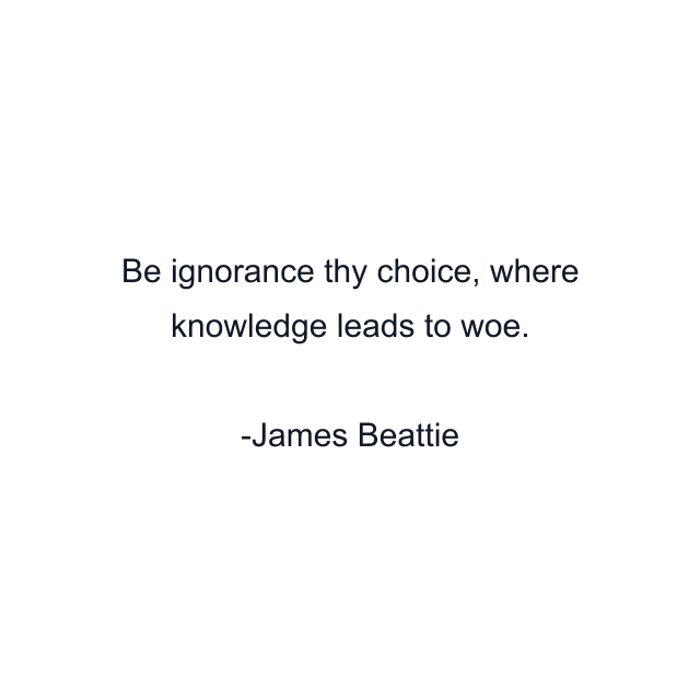 Be ignorance thy choice, where knowledge leads to woe.