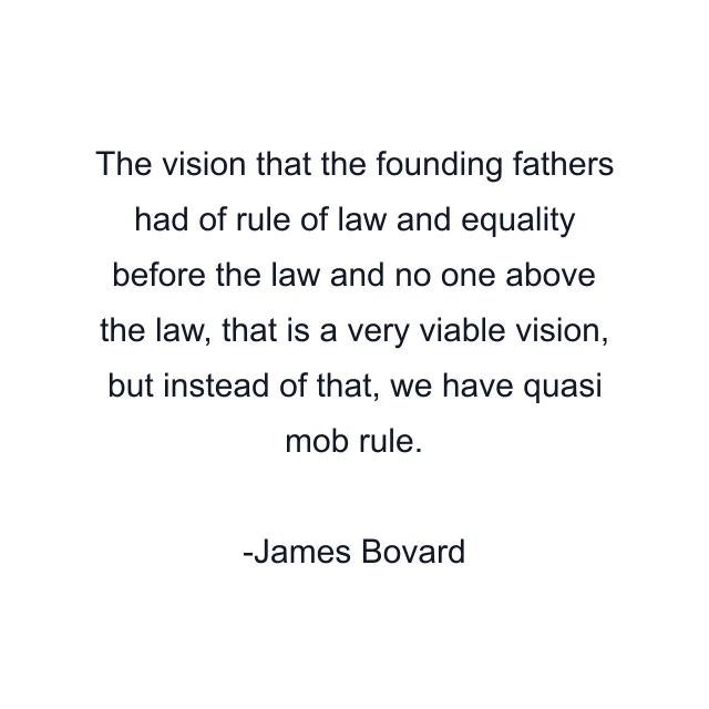 The vision that the founding fathers had of rule of law and equality before the law and no one above the law, that is a very viable vision, but instead of that, we have quasi mob rule.