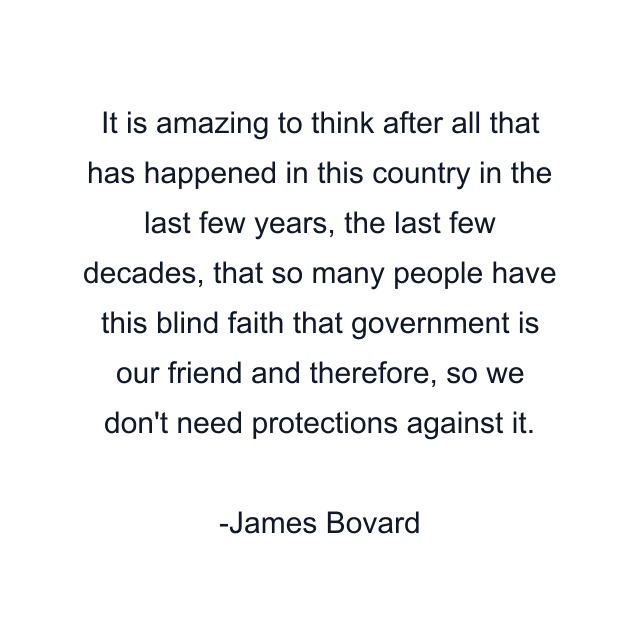 It is amazing to think after all that has happened in this country in the last few years, the last few decades, that so many people have this blind faith that government is our friend and therefore, so we don't need protections against it.