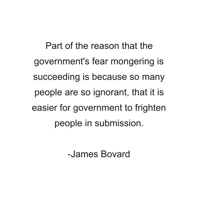 Part of the reason that the government's fear mongering is succeeding is because so many people are so ignorant, that it is easier for government to frighten people in submission.