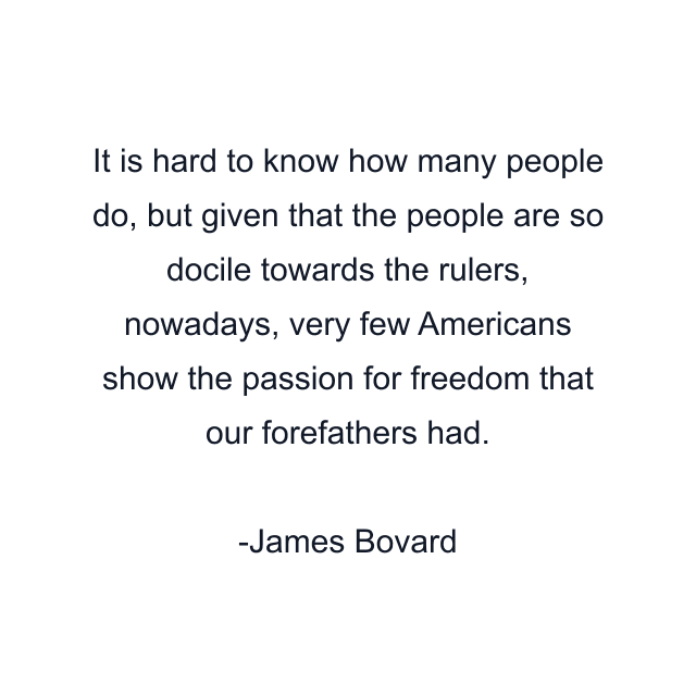 It is hard to know how many people do, but given that the people are so docile towards the rulers, nowadays, very few Americans show the passion for freedom that our forefathers had.