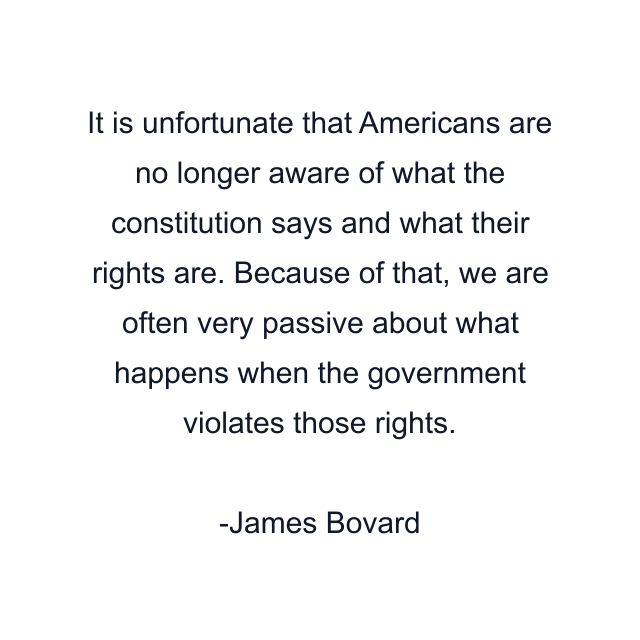 It is unfortunate that Americans are no longer aware of what the constitution says and what their rights are. Because of that, we are often very passive about what happens when the government violates those rights.