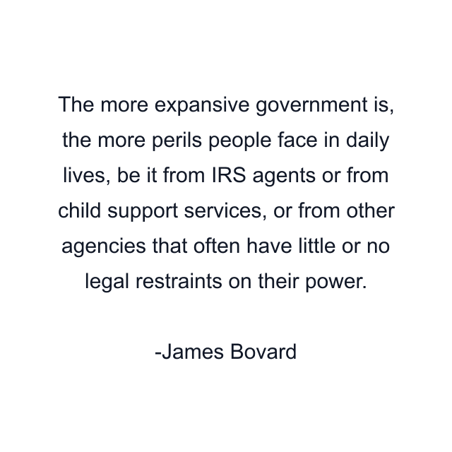 The more expansive government is, the more perils people face in daily lives, be it from IRS agents or from child support services, or from other agencies that often have little or no legal restraints on their power.